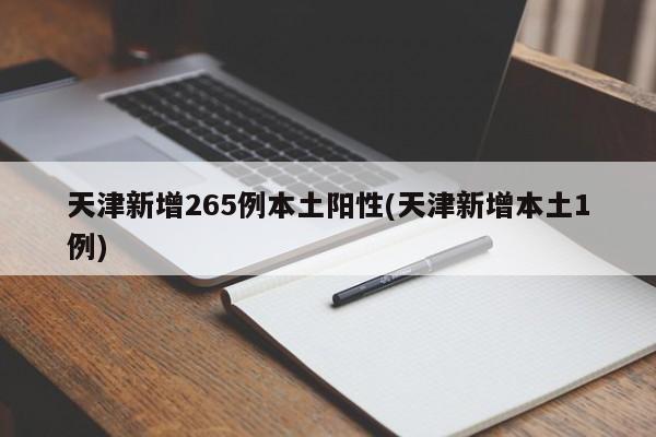 天津新增265例本土阳性(天津新增本土1例)