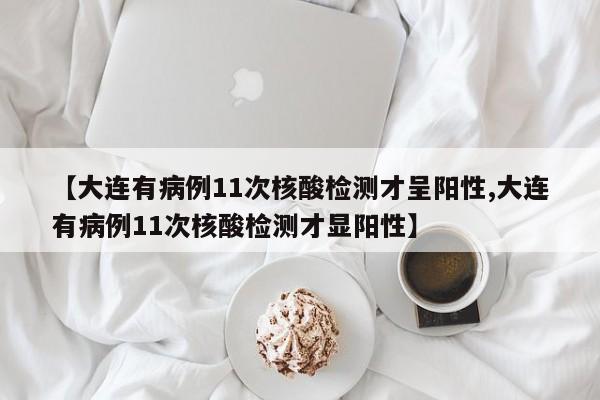 【大连有病例11次核酸检测才呈阳性,大连有病例11次核酸检测才显阳性】