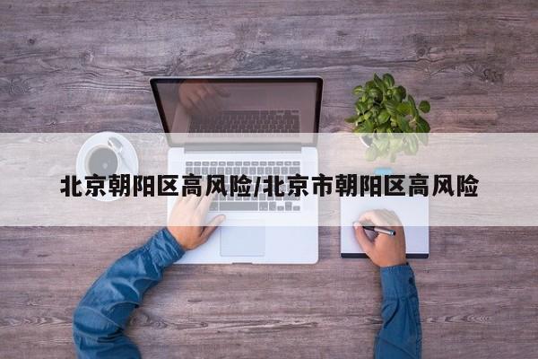 北京朝阳区高风险/北京市朝阳区高风险