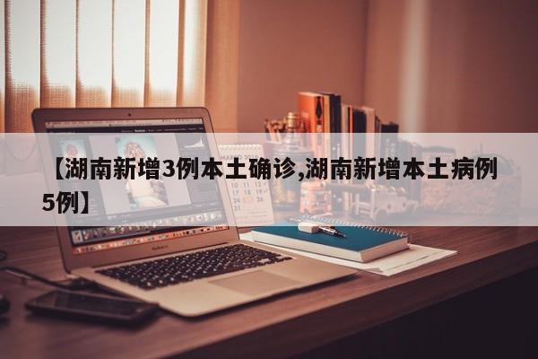 【湖南新增3例本土确诊,湖南新增本土病例5例】