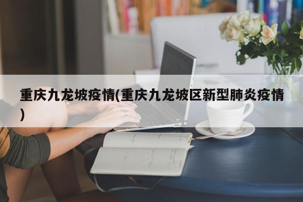 重庆九龙坡疫情(重庆九龙坡区新型肺炎疫情)