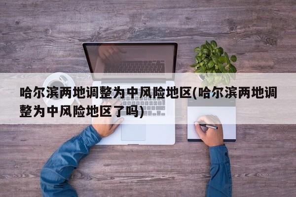 哈尔滨两地调整为中风险地区(哈尔滨两地调整为中风险地区了吗)
