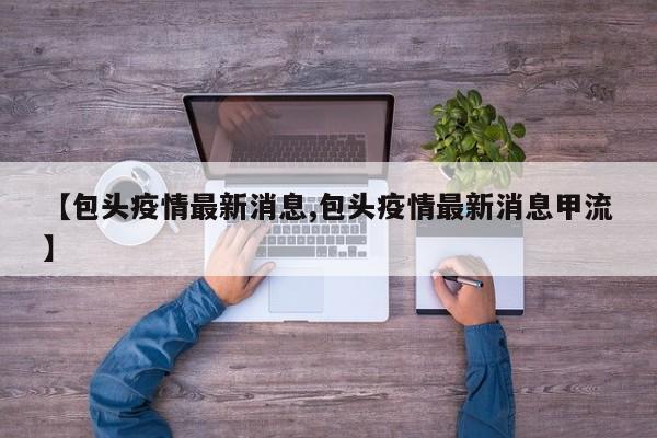 【包头疫情最新消息,包头疫情最新消息甲流】