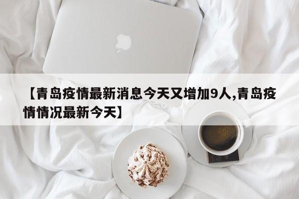 【青岛疫情最新消息今天又增加9人,青岛疫情情况最新今天】