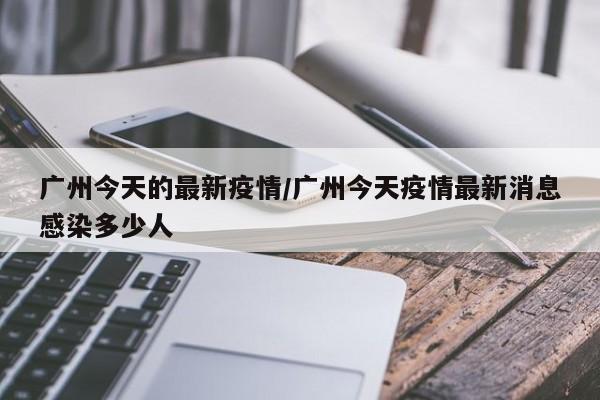 广州今天的最新疫情/广州今天疫情最新消息感染多少人