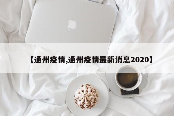 【通州疫情,通州疫情最新消息2020】