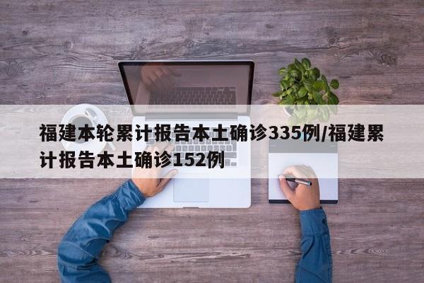 福建本轮累计报告本土确诊335例/福建累计报告本土确诊152例