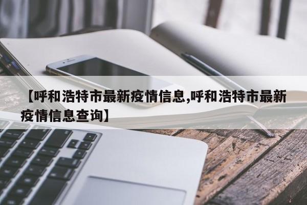 【呼和浩特市最新疫情信息,呼和浩特市最新疫情信息查询】