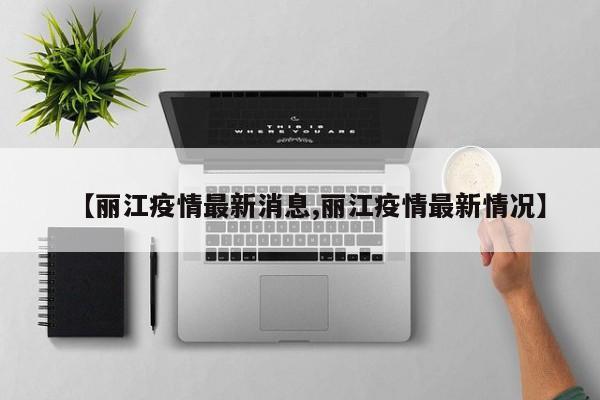 【丽江疫情最新消息,丽江疫情最新情况】