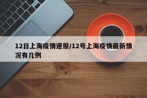 12日上海疫情速报/12号上海疫情最新情况有几例