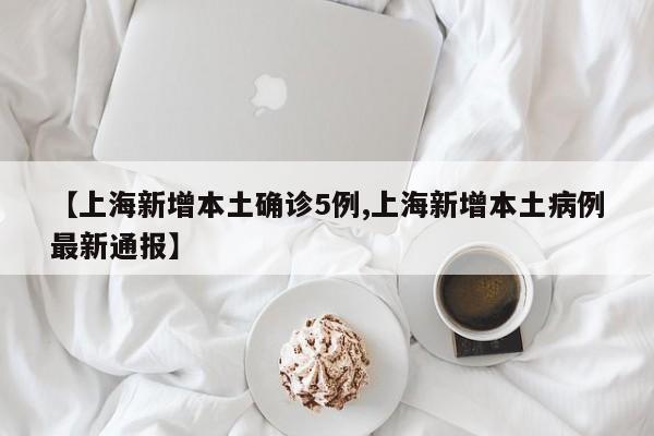 【上海新增本土确诊5例,上海新增本土病例最新通报】