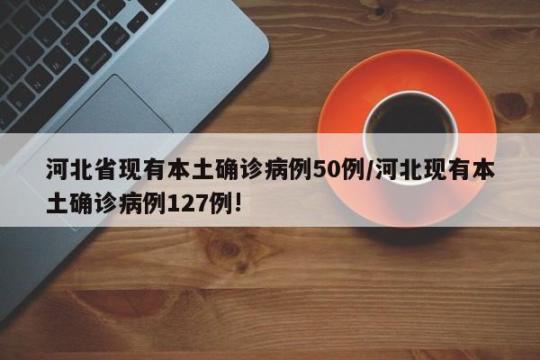 河北省现有本土确诊病例50例/河北现有本土确诊病例127例!