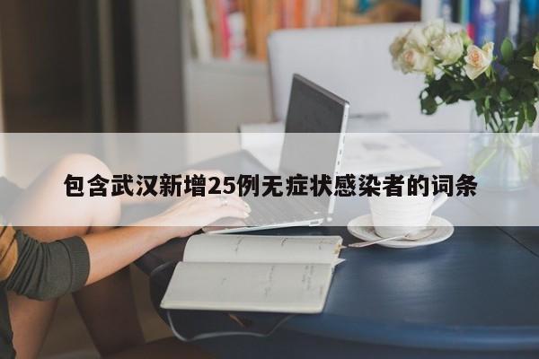 包含武汉新增25例无症状感染者的词条