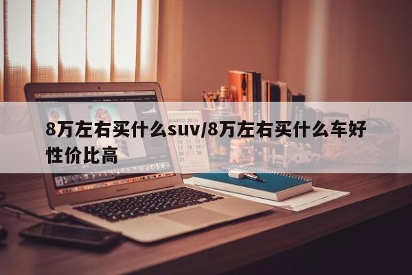 8万左右买什么suv/8万左右买什么车好性价比高