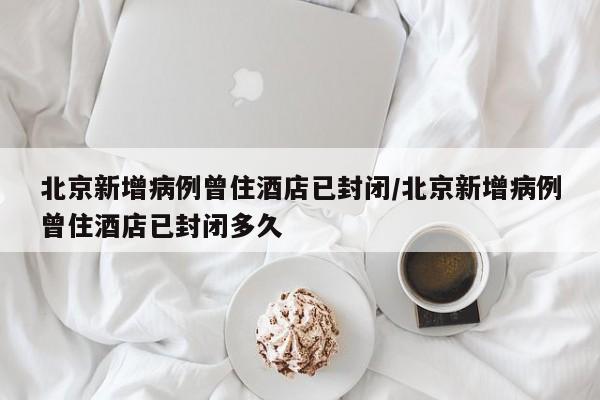北京新增病例曾住酒店已封闭/北京新增病例曾住酒店已封闭多久