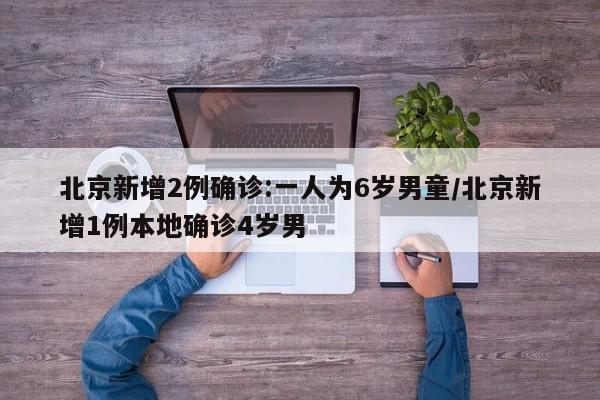 北京新增2例确诊:一人为6岁男童/北京新增1例本地确诊4岁男