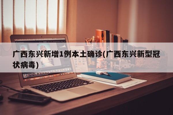 广西东兴新增1例本土确诊(广西东兴新型冠状病毒)