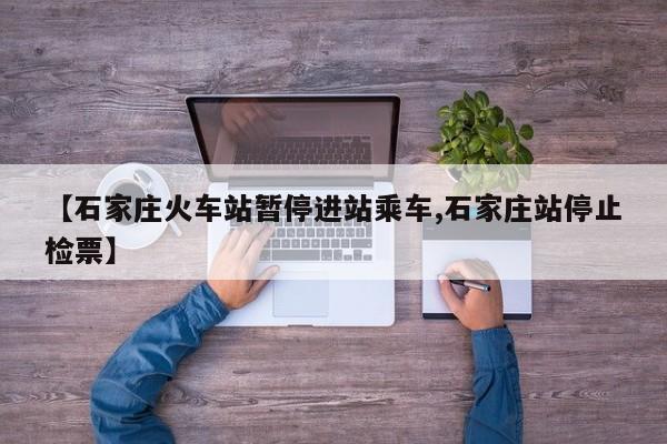 【石家庄火车站暂停进站乘车,石家庄站停止检票】