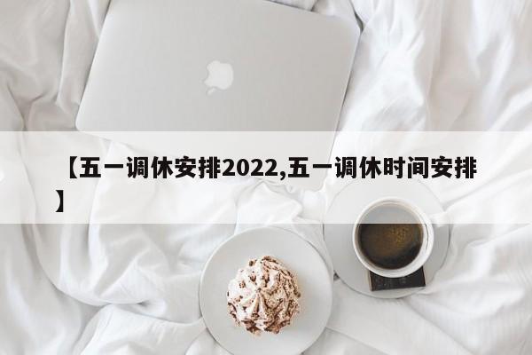 【五一调休安排2022,五一调休时间安排】