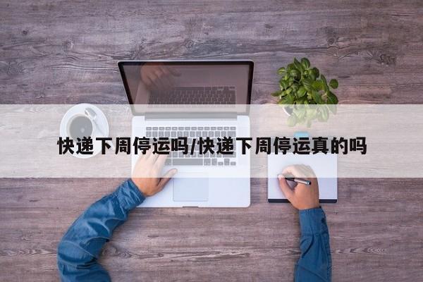 快递下周停运吗/快递下周停运真的吗