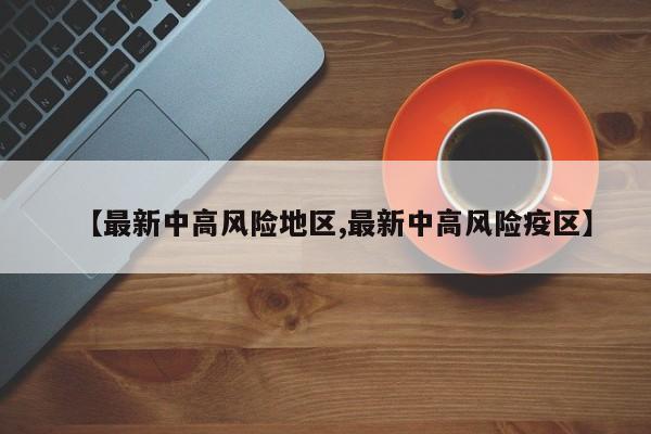 【最新中高风险地区,最新中高风险疫区】