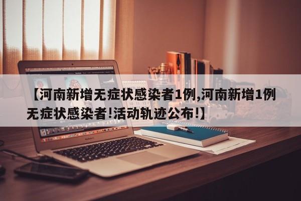 【河南新增无症状感染者1例,河南新增1例无症状感染者!活动轨迹公布!】