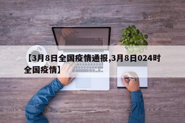 【3月8日全国疫情通报,3月8日024时全国疫情】