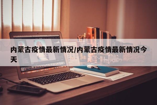 内蒙古疫情最新情况/内蒙古疫情最新情况今天