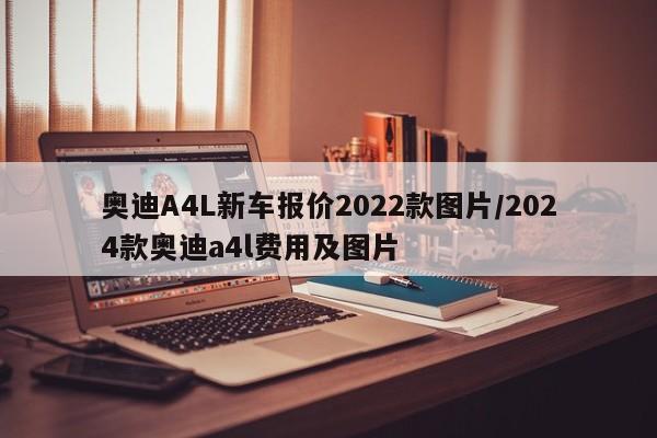 奥迪A4L新车报价2022款图片/2024款奥迪a4l费用及图片