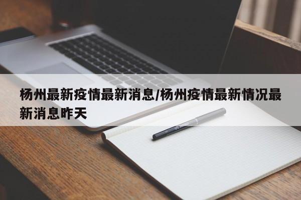 杨州最新疫情最新消息/杨州疫情最新情况最新消息昨天
