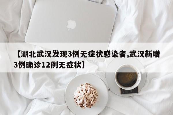 【湖北武汉发现3例无症状感染者,武汉新增3例确诊12例无症状】