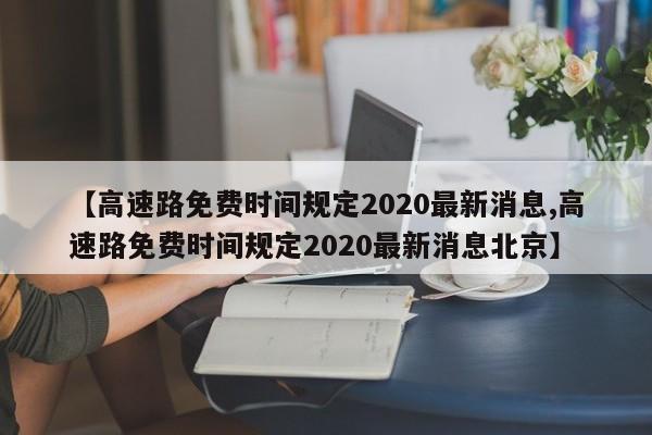 【高速路免费时间规定2020最新消息,高速路免费时间规定2020最新消息北京】