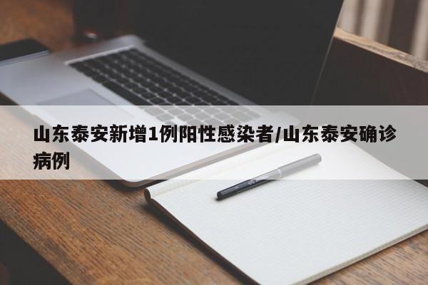 山东泰安新增1例阳性感染者/山东泰安确诊病例