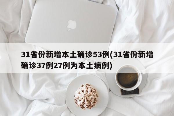31省份新增本土确诊53例(31省份新增确诊37例27例为本土病例)