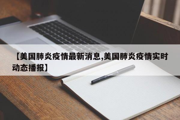 【美国肺炎疫情最新消息,美国肺炎疫情实时动态播报】