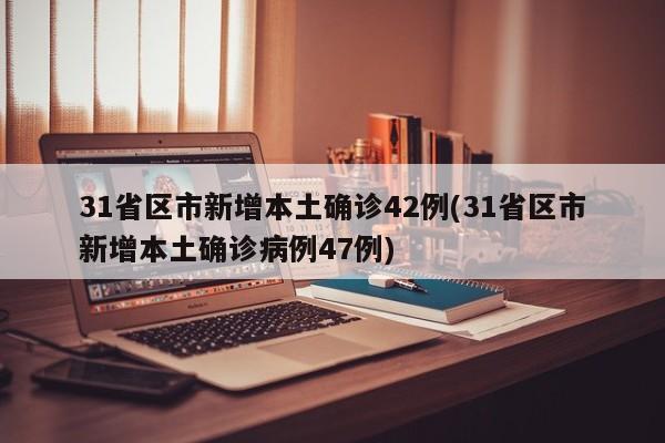31省区市新增本土确诊42例(31省区市新增本土确诊病例47例)