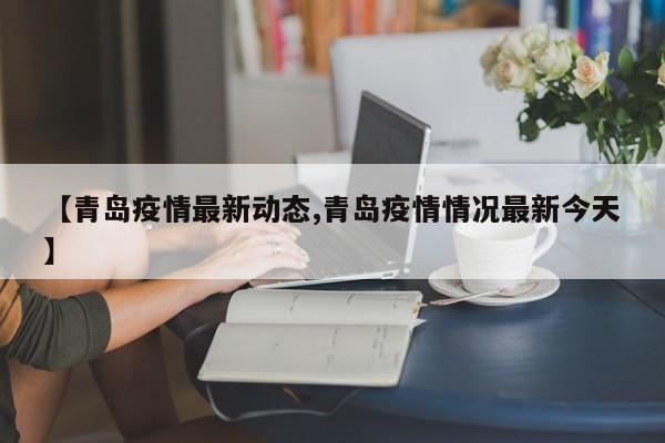 【青岛疫情最新动态,青岛疫情情况最新今天】