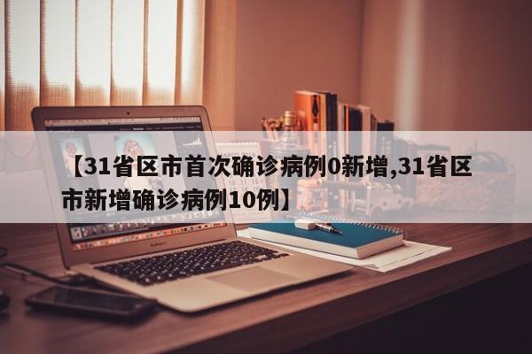 【31省区市首次确诊病例0新增,31省区市新增确诊病例10例】