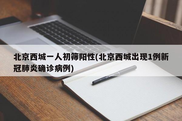 北京西城一人初筛阳性(北京西城出现1例新冠肺炎确诊病例)