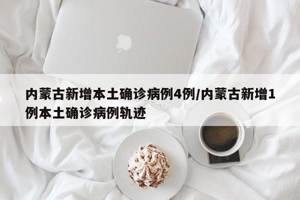 内蒙古新增本土确诊病例4例/内蒙古新增1例本土确诊病例轨迹