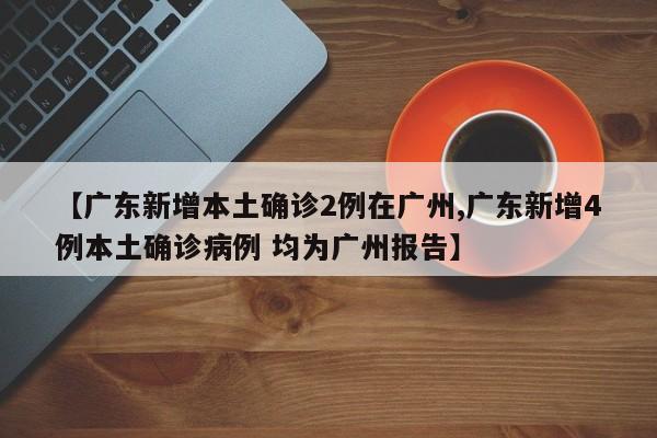 【广东新增本土确诊2例在广州,广东新增4例本土确诊病例 均为广州报告】