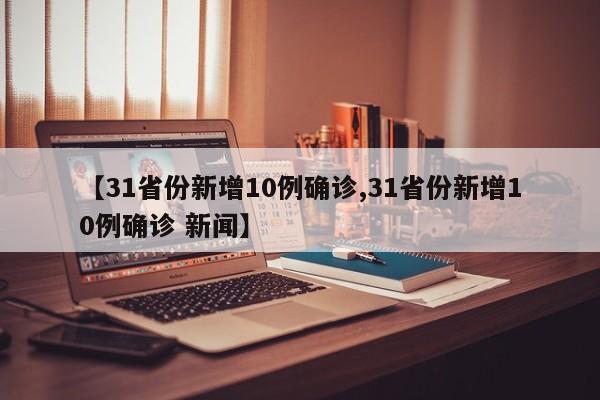 【31省份新增10例确诊,31省份新增10例确诊 新闻】