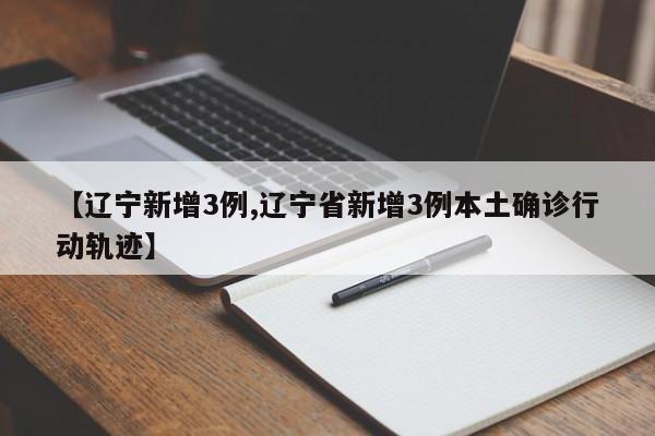 【辽宁新增3例,辽宁省新增3例本土确诊行动轨迹】