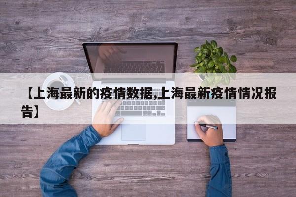 【上海最新的疫情数据,上海最新疫情情况报告】