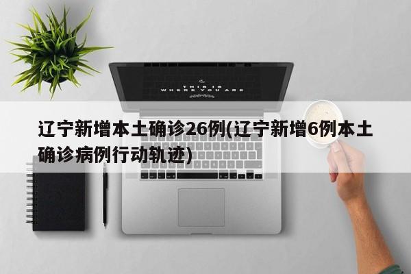 辽宁新增本土确诊26例(辽宁新增6例本土确诊病例行动轨迹)