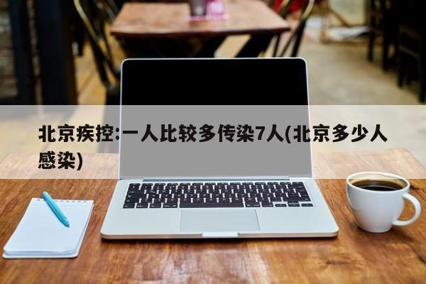 北京疾控:一人比较多传染7人(北京多少人感染)