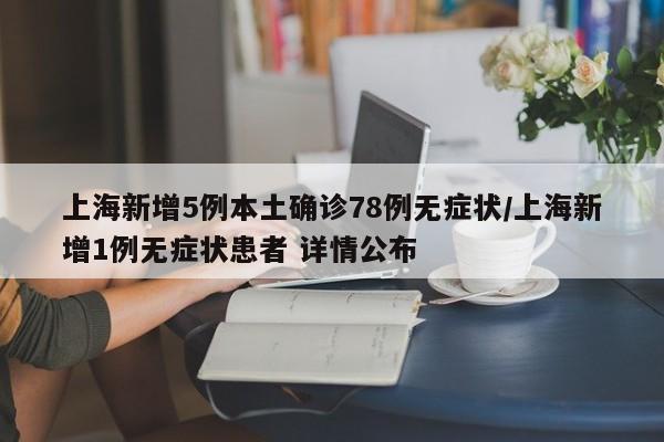 上海新增5例本土确诊78例无症状/上海新增1例无症状患者 详情公布
