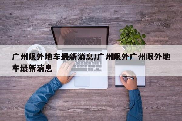 广州限外地车最新消息/广州限外广州限外地车最新消息