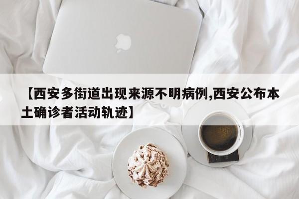 【西安多街道出现来源不明病例,西安公布本土确诊者活动轨迹】