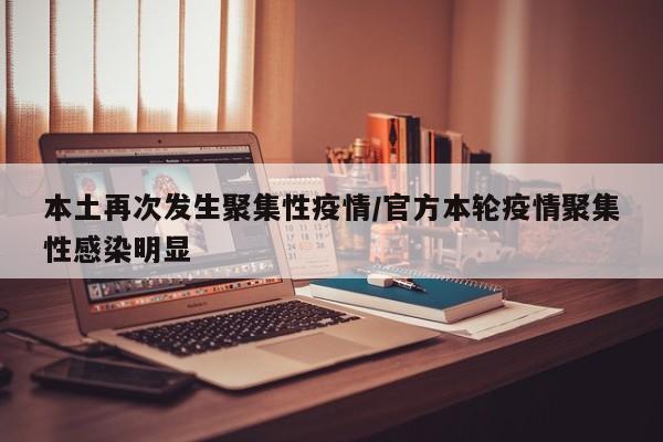 本土再次发生聚集性疫情/官方本轮疫情聚集性感染明显